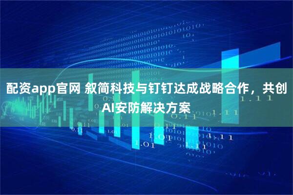 配资app官网 叙简科技与钉钉达成战略合作，共创AI安防解决方案