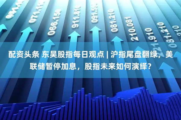 配资头条 东吴股指每日观点 | 沪指尾盘翻绿，美联储暂停加息，股指未来如何演绎？