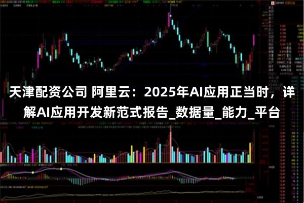 天津配资公司 阿里云：2025年AI应用正当时，详解AI应用开发新范式报告_数据量_能力_平台