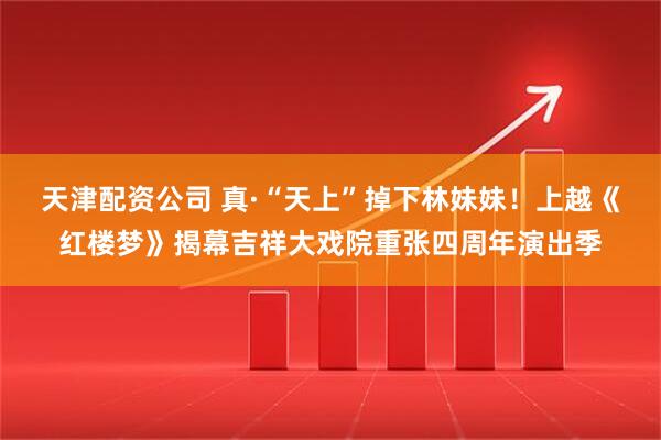 天津配资公司 真·“天上”掉下林妹妹！上越《红楼梦》揭幕吉祥大戏院重张四周年演出季