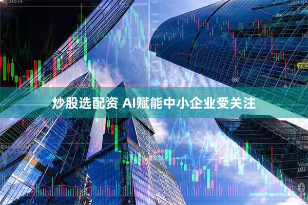 炒股选配资 AI赋能中小企业受关注