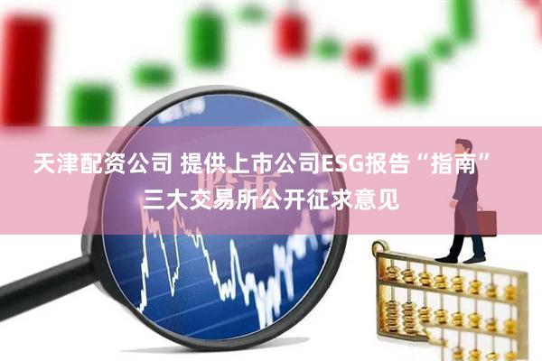 天津配资公司 提供上市公司ESG报告“指南”  三大交易所公开征求意见