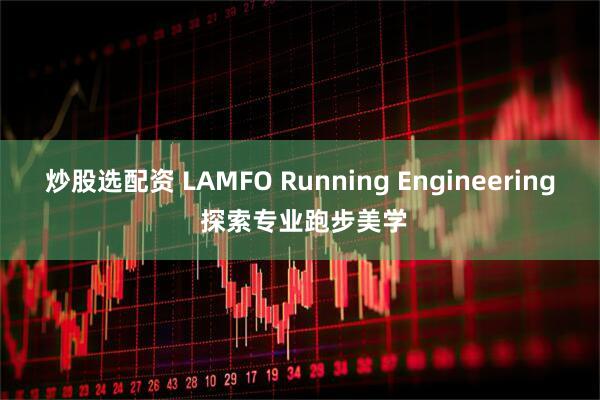 炒股选配资 LAMFO Running Engineering 探索专业跑步美学