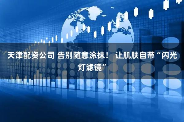 天津配资公司 告别随意涂抹！ 让肌肤自带“闪光灯滤镜”