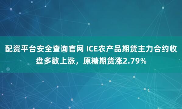 配资平台安全查询官网 ICE农产品期货主力合约收盘多数上涨，原糖期货涨2.79%