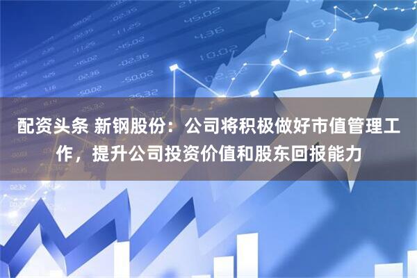 配资头条 新钢股份：公司将积极做好市值管理工作，提升公司投资价值和股东回报能力