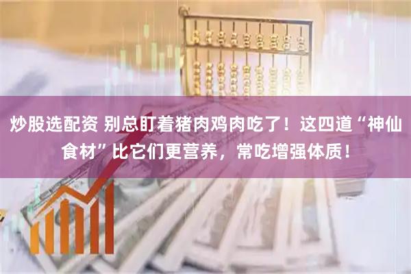炒股选配资 别总盯着猪肉鸡肉吃了！这四道“神仙食材”比它们更营养，常吃增强体质！