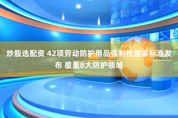 炒股选配资 42项劳动防护用品强制性国家标准发布 覆盖8大防护领域