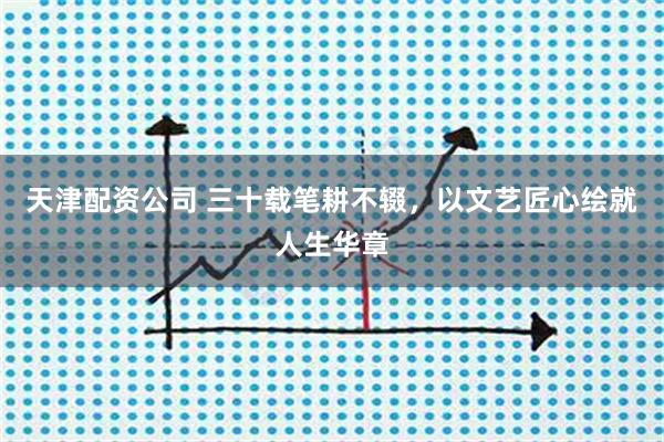 天津配资公司 三十载笔耕不辍，以文艺匠心绘就人生华章