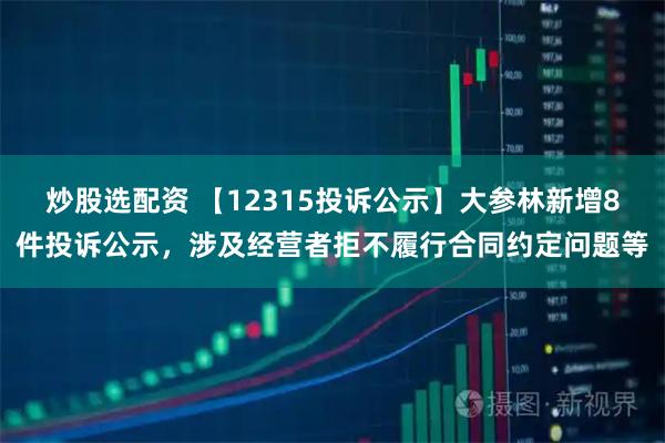 炒股选配资 【12315投诉公示】大参林新增8件投诉公示，涉及经营者拒不履行合同约定问题等