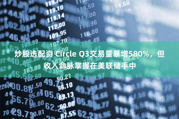 炒股选配资 Circle Q3交易量暴增580%，但收入命脉掌握在美联储手中