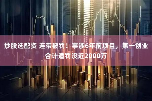 炒股选配资 连带被罚！事涉6年前项目，第一创业合计遭罚没近2000万