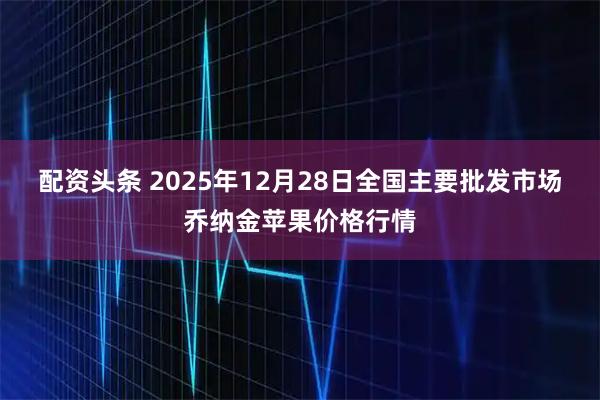 配资头条 2025年12月28日全国主要批发市场乔纳金苹果价格行情