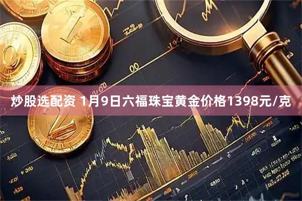 炒股选配资 1月9日六福珠宝黄金价格1398元/克